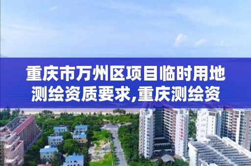 重庆市万州区项目临时用地测绘资质要求,重庆测绘资质如何办理。