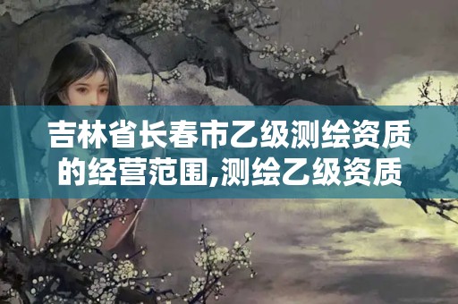 吉林省长春市乙级测绘资质的经营范围,测绘乙级资质办理条件。