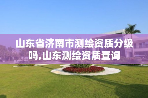 山东省济南市测绘资质分级吗,山东测绘资质查询