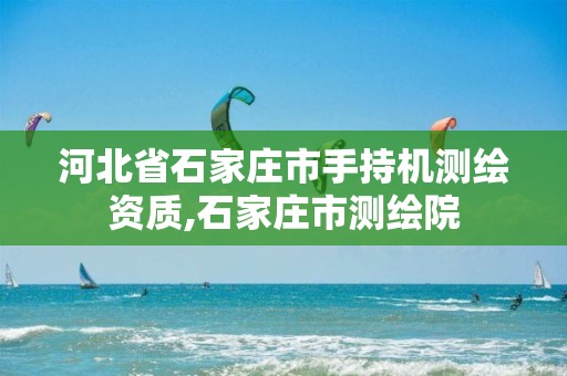 河北省石家庄市手持机测绘资质,石家庄市测绘院