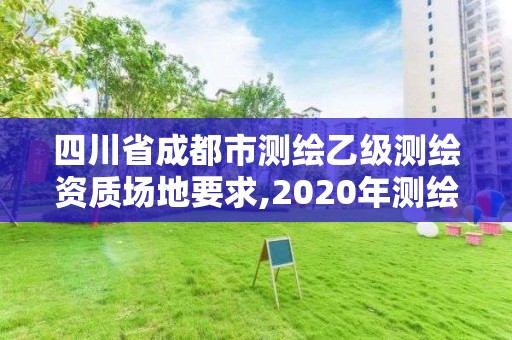 四川省成都市测绘乙级测绘资质场地要求,2020年测绘资质乙级需要什么条件