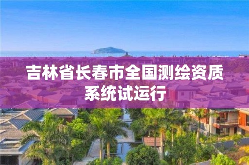 吉林省长春市全国测绘资质系统试运行