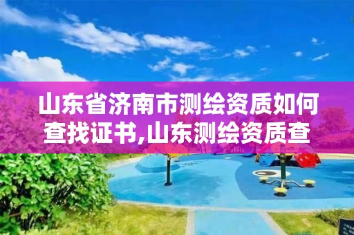 山东省济南市测绘资质如何查找证书,山东测绘资质查询