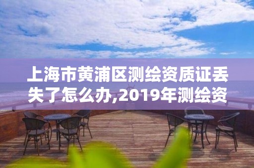 上海市黄浦区测绘资质证丢失了怎么办,2019年测绘资质换证。