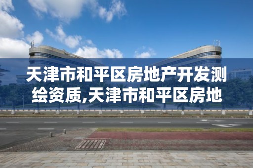 天津市和平区房地产开发测绘资质,天津市和平区房地产开发测绘资质公示