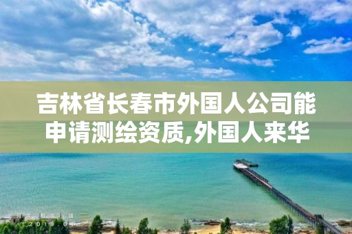 吉林省长春市外国人公司能申请测绘资质,外国人来华测绘管理办法。