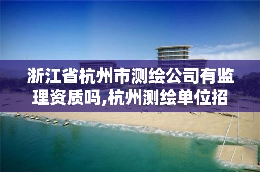 浙江省杭州市测绘公司有监理资质吗,杭州测绘单位招聘。