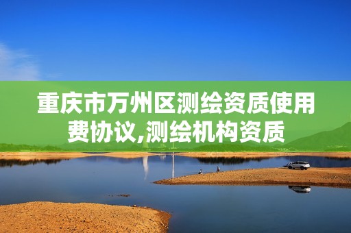 重庆市万州区测绘资质使用费协议,测绘机构资质