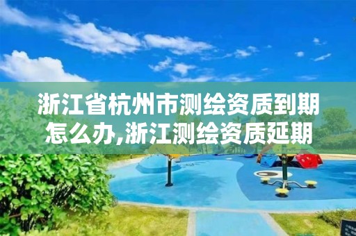 浙江省杭州市测绘资质到期怎么办,浙江测绘资质延期公告。