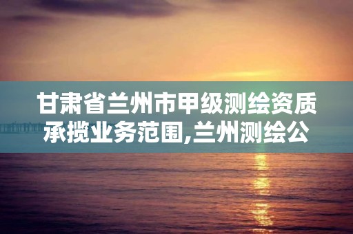 甘肃省兰州市甲级测绘资质承揽业务范围,兰州测绘公司招聘信息。