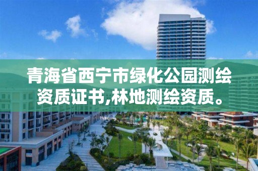 青海省西宁市绿化公园测绘资质证书,林地测绘资质。