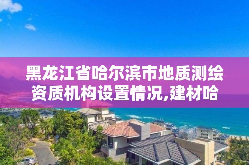 黑龙江省哈尔滨市地质测绘资质机构设置情况,建材哈尔滨地质工程勘察院有限公司。