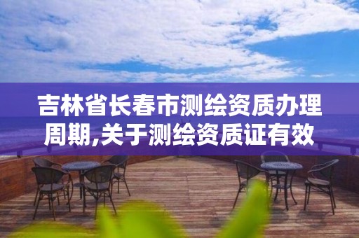 吉林省长春市测绘资质办理周期,关于测绘资质证有效期延续的公告