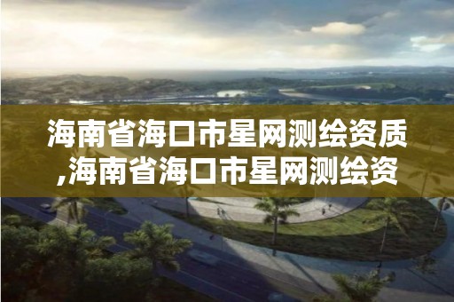 海南省海口市星网测绘资质,海南省海口市星网测绘资质公示