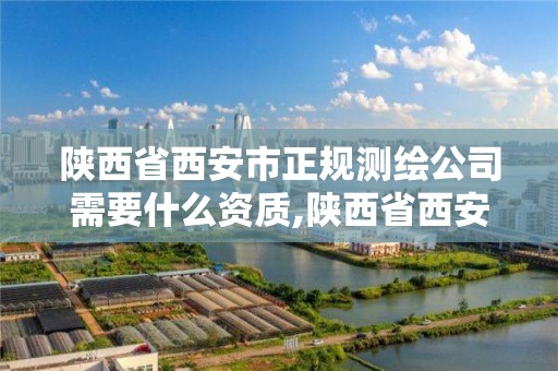 陕西省西安市正规测绘公司需要什么资质,陕西省西安市正规测绘公司需要什么资质。