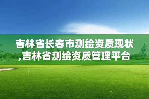 吉林省长春市测绘资质现状,吉林省测绘资质管理平台