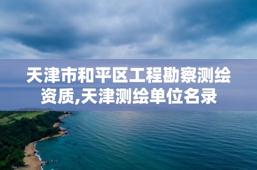 天津市和平区工程勘察测绘资质,天津测绘单位名录