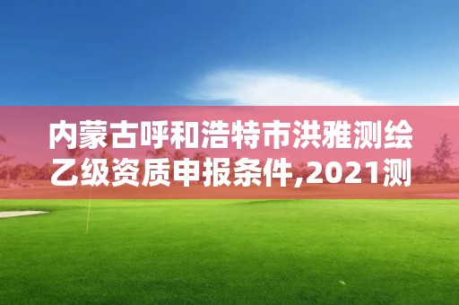 内蒙古呼和浩特市洪雅测绘乙级资质申报条件,2021测绘乙级资质申报条件。