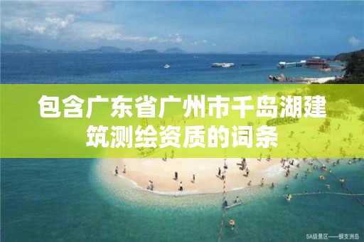 包含广东省广州市千岛湖建筑测绘资质的词条