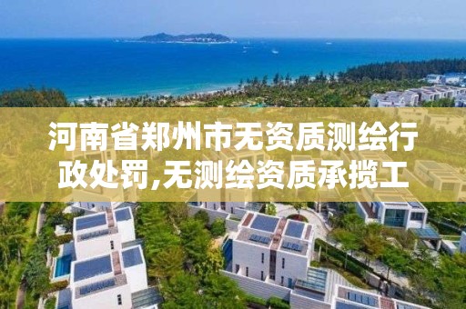 河南省郑州市无资质测绘行政处罚,无测绘资质承揽工程应承担的法律责任。