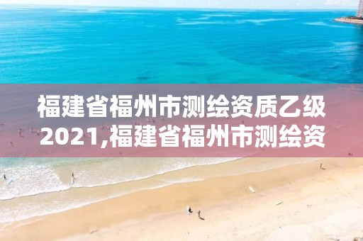 福建省福州市测绘资质乙级2021,福建省福州市测绘资质乙级2021年公告