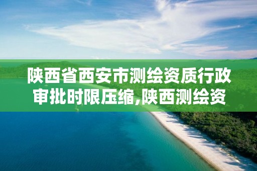 陕西省西安市测绘资质行政审批时限压缩,陕西测绘资质单位名单。