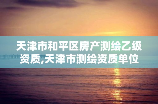 天津市和平区房产测绘乙级资质,天津市测绘资质单位