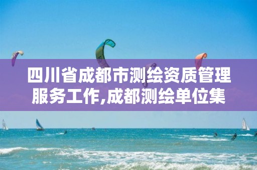 四川省成都市测绘资质管理服务工作,成都测绘单位集中在哪些地方