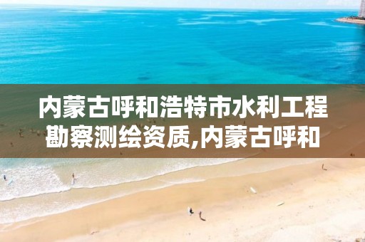 内蒙古呼和浩特市水利工程勘察测绘资质,内蒙古呼和浩特水利设计院