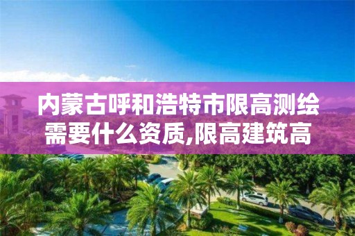 内蒙古呼和浩特市限高测绘需要什么资质,限高建筑高度计算规则