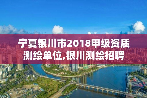 宁夏银川市2018甲级资质测绘单位,银川测绘招聘