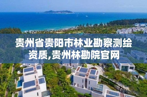 贵州省贵阳市林业勘察测绘资质,贵州林勘院官网