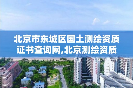 北京市东城区国土测绘资质证书查询网,北京测绘资质管理办法。