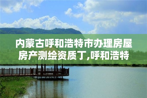 内蒙古呼和浩特市办理房屋房产测绘资质丁,呼和浩特标准房测绘公司电话