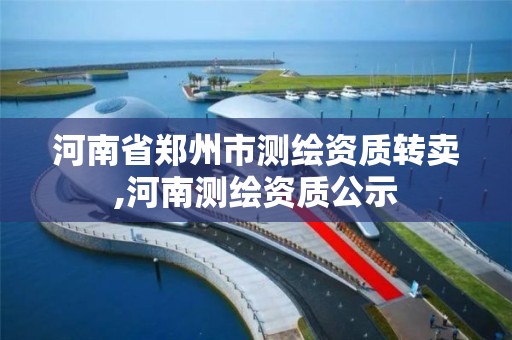 河南省郑州市测绘资质转卖,河南测绘资质公示