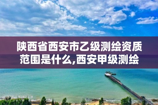 陕西省西安市乙级测绘资质范围是什么,西安甲级测绘资质