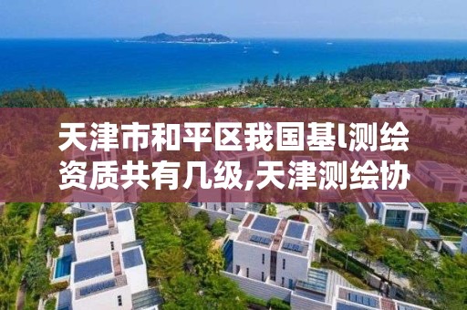 天津市和平区我国基l测绘资质共有几级,天津测绘协会。