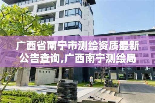 广西省南宁市测绘资质最新公告查询,广西南宁测绘局网址