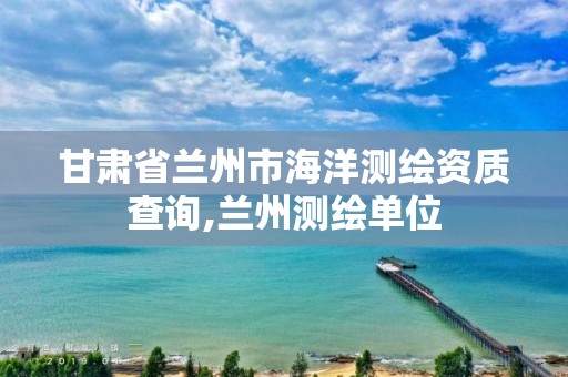 甘肃省兰州市海洋测绘资质查询,兰州测绘单位