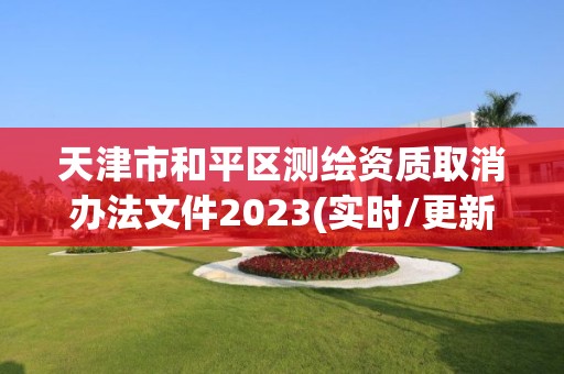 天津市和平区测绘资质取消办法文件2023(实时/更新中)