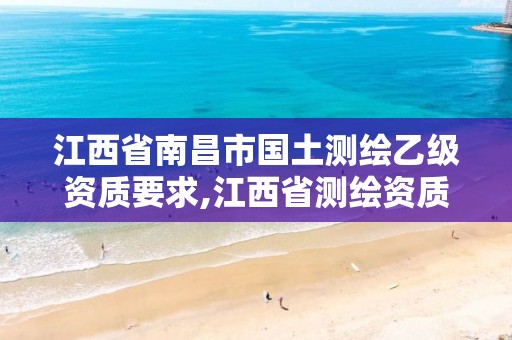 江西省南昌市国土测绘乙级资质要求,江西省测绘资质单位公示名单。