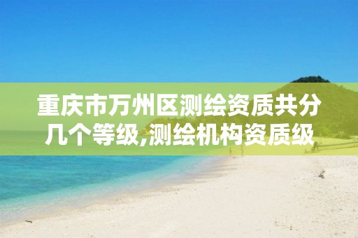 重庆市万州区测绘资质共分几个等级,测绘机构资质级别。