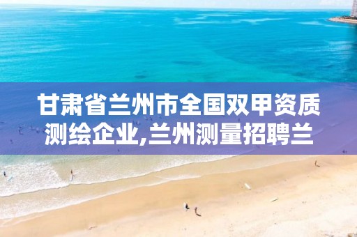 甘肃省兰州市全国双甲资质测绘企业,兰州测量招聘兰州绘图招聘兰州测量招聘信息。