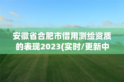 安徽省合肥市借用测绘资质的表现2023(实时/更新中)