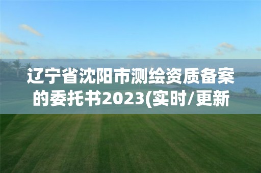 辽宁省沈阳市测绘资质备案的委托书2023(实时/更新中)