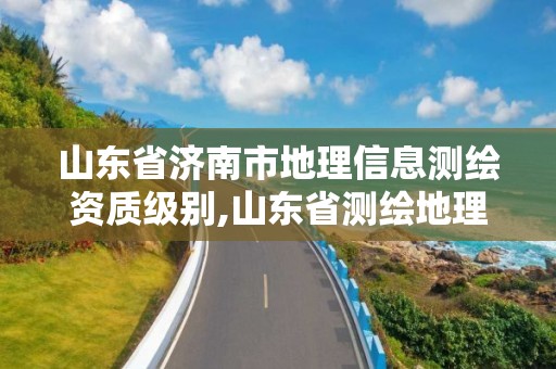 山东省济南市地理信息测绘资质级别,山东省测绘地理信息行业先进集体