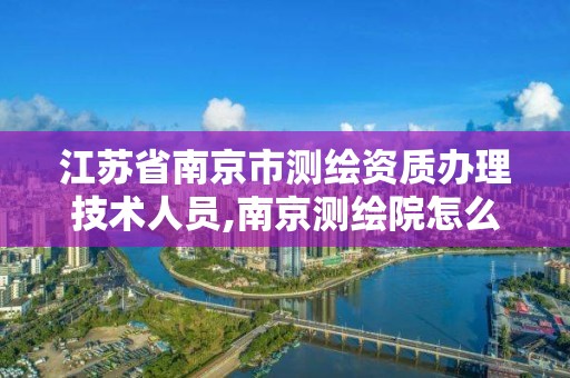 江苏省南京市测绘资质办理技术人员,南京测绘院怎么招人的