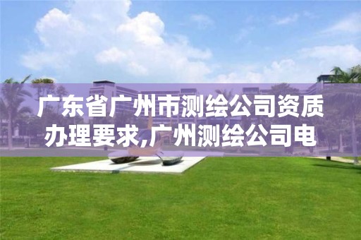 广东省广州市测绘公司资质办理要求,广州测绘公司电话