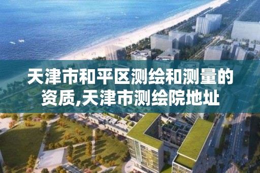 天津市和平区测绘和测量的资质,天津市测绘院地址