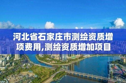 河北省石家庄市测绘资质增项费用,测绘资质增加项目怎么申请